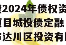 四川达州市达川区政信投资2024年债权资产项目城投债定融（达州市达川区投资有限公司）