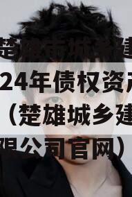 四川楚雄市城乡建设投资2024年债权资产拍卖（楚雄城乡建设投资有限公司官网）