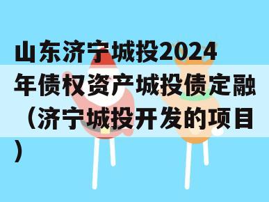 山东济宁城投2024年债权资产城投债定融（济宁城投开发的项目）