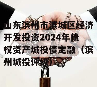 山东滨州市滨城区经济开发投资2024年债权资产城投债定融（滨州城投评级）