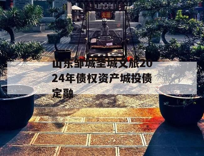 山东邹城圣城文旅2024年债权资产城投债定融