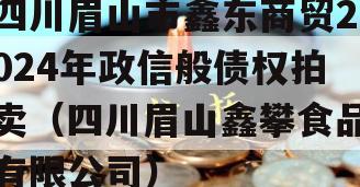 四川眉山市鑫东商贸2024年政信般债权拍卖（四川眉山鑫攀食品有限公司）