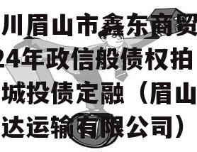 四川眉山市鑫东商贸2024年政信般债权拍卖城投债定融（眉山市鑫达运输有限公司）