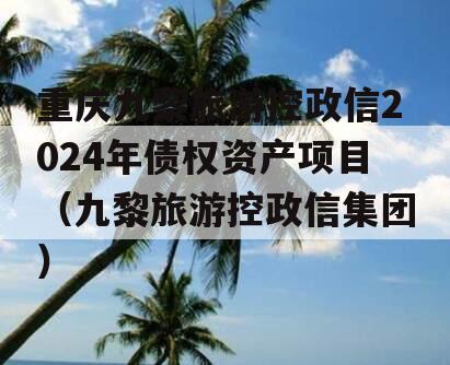 重庆九黎旅游控政信2024年债权资产项目（九黎旅游控政信集团）