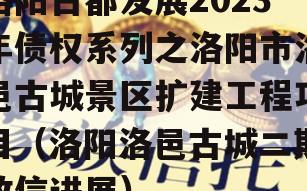 洛阳古都发展2023年债权系列之洛阳市洛邑古城景区扩建工程项目（洛阳洛邑古城二期政信进展）