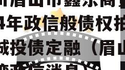 四川眉山市鑫东商贸2024年政信般债权拍卖城投债定融（眉山鑫龙湾政信消息）