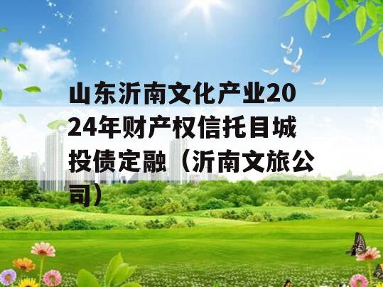 山东沂南文化产业2024年财产权信托目城投债定融（沂南文旅公司）