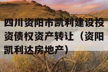 四川资阳市凯利建设投资债权资产转让（资阳凯利达房地产）