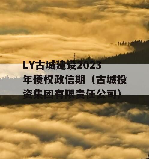 LY古城建设2023年债权政信期（古城投资集团有限责任公司）