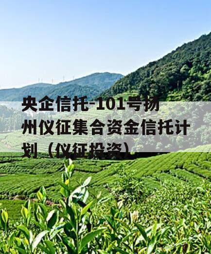 央企信托-101号扬州仪征集合资金信托计划（仪征投资）