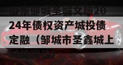 山东邹城圣城文旅2024年债权资产城投债定融（邹城市圣鑫城上城的房价）