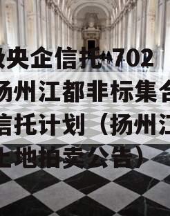 A级央企信托-702号扬州江都非标集合资金信托计划（扬州江都区土地拍卖公告）