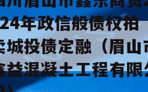 四川眉山市鑫东商贸2024年政信般债权拍卖城投债定融（眉山市鑫益混凝土工程有限公司）