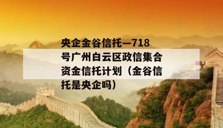 央企金谷信托—718号广州白云区政信集合资金信托计划（金谷信托是央企吗）