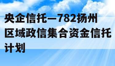 央企信托—782扬州区域政信集合资金信托计划