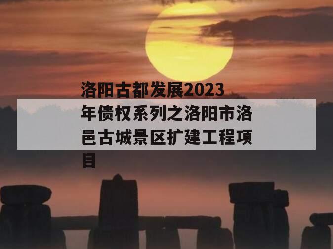 洛阳古都发展2023年债权系列之洛阳市洛邑古城景区扩建工程项目