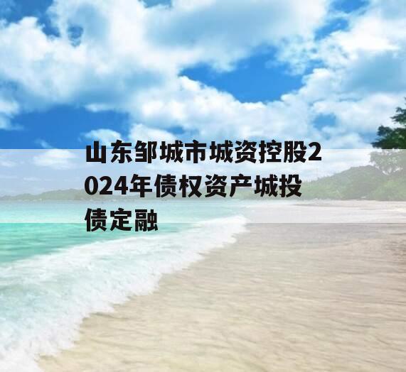 山东邹城市城资控股2024年债权资产城投债定融