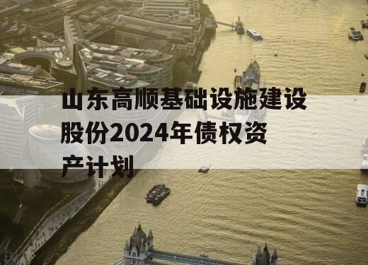 山东高顺基础设施建设股份2024年债权资产计划