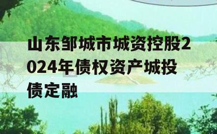 山东邹城市城资控股2024年债权资产城投债定融