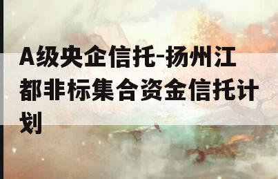 A级央企信托-扬州江都非标集合资金信托计划