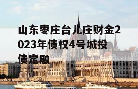 山东枣庄台儿庄财金2023年债权4号城投债定融