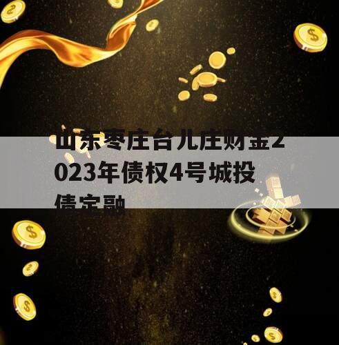 山东枣庄台儿庄财金2023年债权4号城投债定融