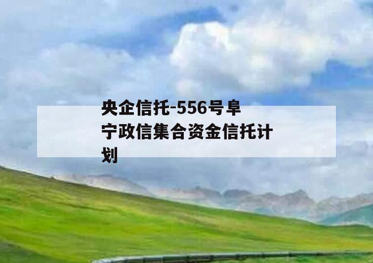 央企信托-556号阜宁政信集合资金信托计划