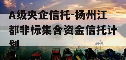 A级央企信托-扬州江都非标集合资金信托计划