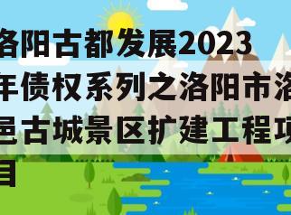 洛阳古都发展2023年债权系列之洛阳市洛邑古城景区扩建工程项目