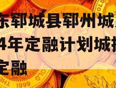 山东郓城县郓州城发2024年定融计划城投债定融