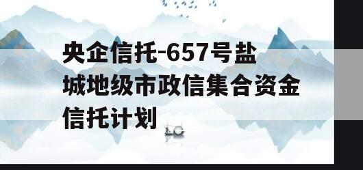 央企信托-657号盐城地级市政信集合资金信托计划