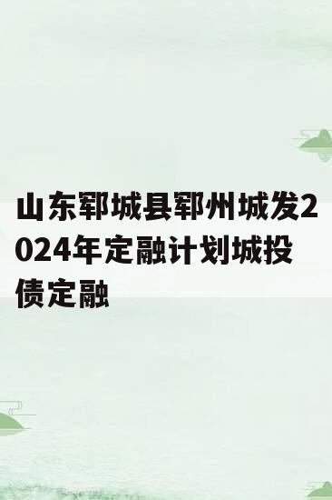 山东郓城县郓州城发2024年定融计划城投债定融