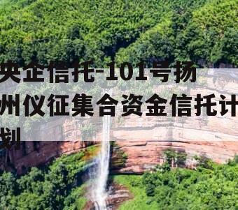 央企信托-101号扬州仪征集合资金信托计划