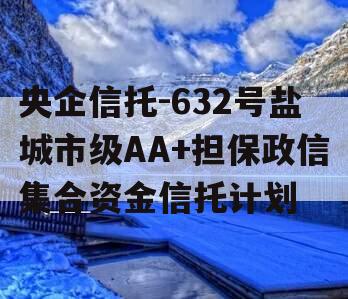 央企信托-632号盐城市级AA+担保政信集合资金信托计划