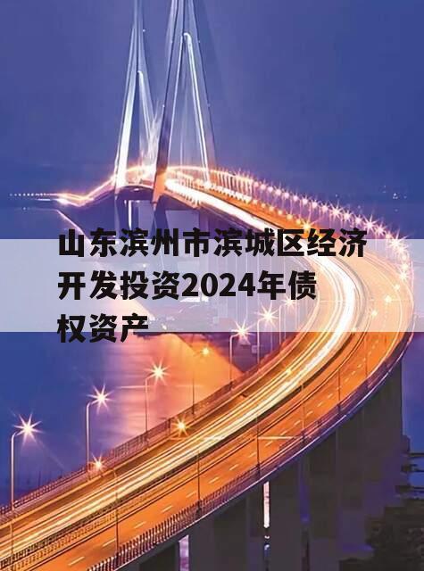 山东滨州市滨城区经济开发投资2024年债权资产