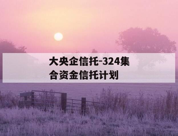 大央企信托-324集合资金信托计划