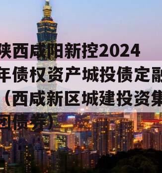 陕西咸阳新控2024年债权资产城投债定融（西咸新区城建投资集团债券）