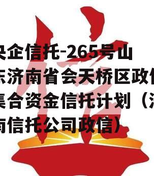 央企信托-265号山东济南省会天桥区政信集合资金信托计划（济南信托公司政信）