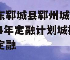 山东郓城县郓州城发2024年定融计划城投债定融