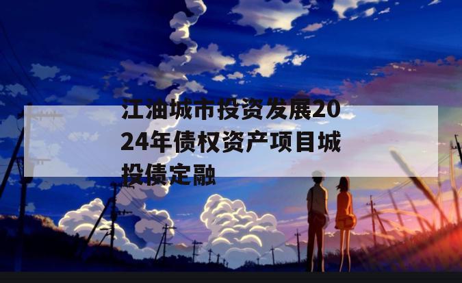 江油城市投资发展2024年债权资产项目城投债定融