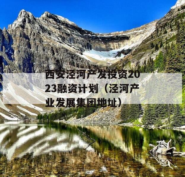 西安泾河产发投资2023融资计划（泾河产业发展集团地址）