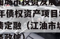 江油城市投资发展2024年债权资产项目城投债定融（江油市城投债务政信）