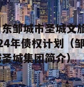 山东邹城市圣城文旅2024年债权计划（邹城圣城集团简介）