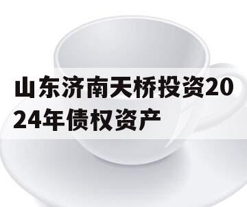 山东济南天桥投资2024年债权资产