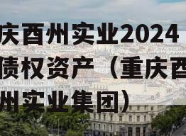 重庆酉州实业2024年债权资产（重庆酉阳酉州实业集团）