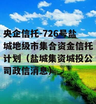 央企信托-726号盐城地级市集合资金信托计划（盐城集资城投公司政信消息）