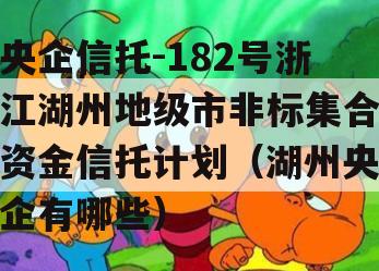 央企信托-182号浙江湖州地级市非标集合资金信托计划（湖州央企有哪些）