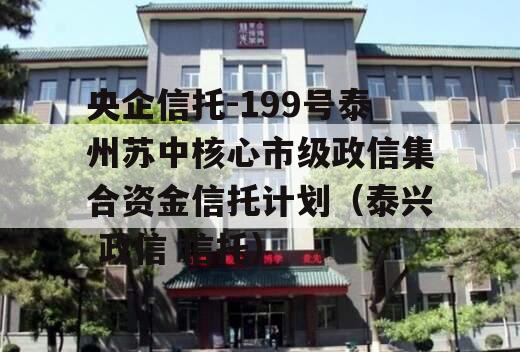 央企信托-199号泰州苏中核心市级政信集合资金信托计划（泰兴 政信 信托）