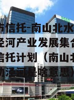 上市信托-南山北水灵动泾河产业发展集合资金信托计划（南山北水灵动泾河是啥意思）