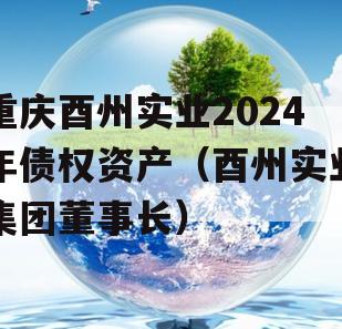 重庆酉州实业2024年债权资产（酉州实业集团董事长）